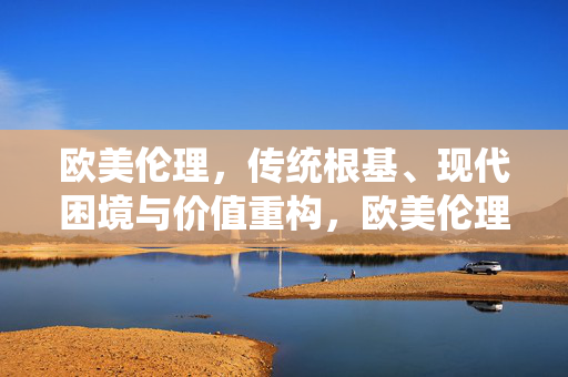 欧美伦理，传统根基、现代困境与价值重构，欧美伦理，传统根基、现代困境与价值重构