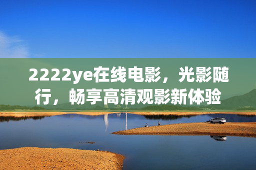 2222ye在线电影，光影随行，畅享高清观影新体验