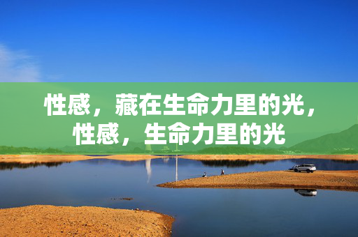 性感，藏在生命力里的光，性感，生命力里的光