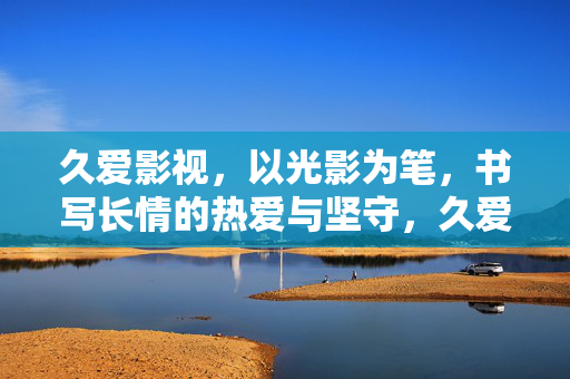 久爱影视，以光影为笔，书写长情的热爱与坚守，久爱影视，光影笔书长情坚守