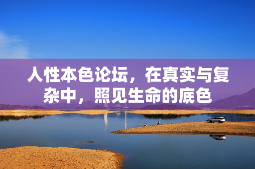 人性本色论坛，在真实与复杂中，照见生命的底色
