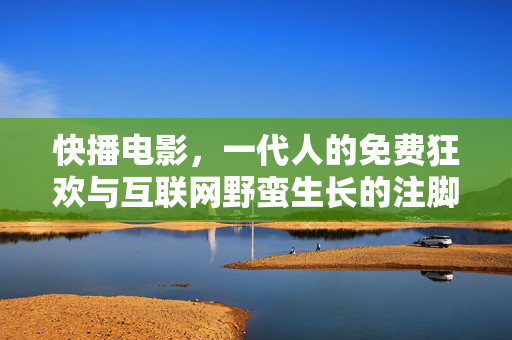 快播电影，一代人的免费狂欢与互联网野蛮生长的注脚，快播电影，一代人免费狂欢与互联网野蛮生长的注脚