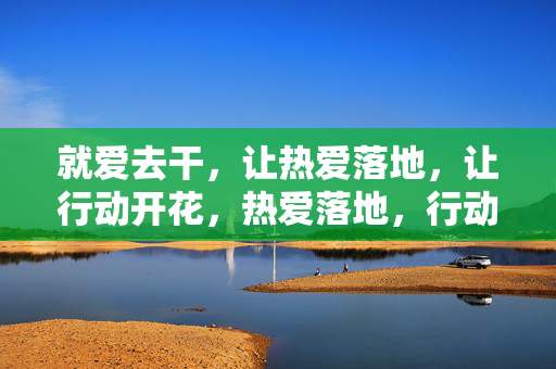 就爱去干，让热爱落地，让行动开花，热爱落地，行动开花