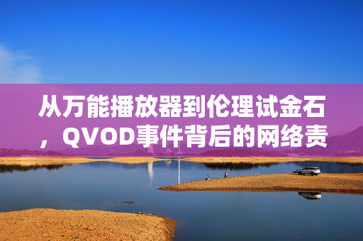 从万能播放器到伦理试金石，QVOD事件背后的网络责任与边界，QVOD事件，从万能播放器到伦理试金石的网络责任边界