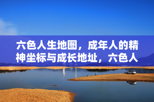 六色人生地图,成年人的精神坐标与成长地址,六色人生地图,成年人的精神坐标与成长地址 六色人生地图,成年人的精神坐标与成长地址,六色人生地图,成年人的精神坐标与成长地址
