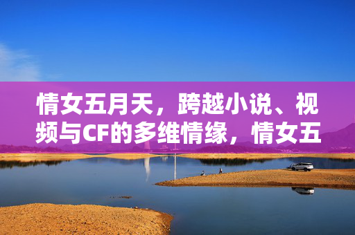 情女五月天，跨越小说、视频与CF的多维情缘，情女五月天，跨小说、视频、CF的多维情缘