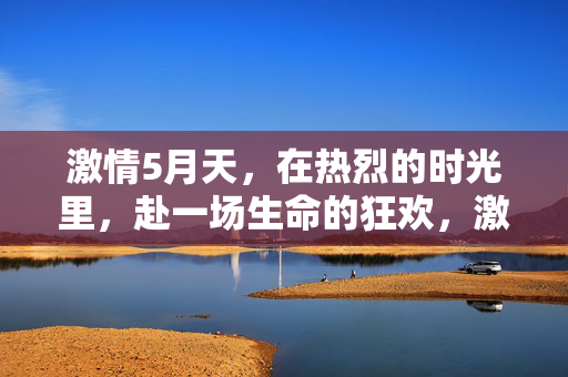 激情5月天，在热烈的时光里，赴一场生命的狂欢，激情5月，赴生命狂欢