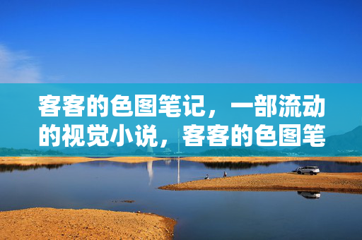 客客的色图笔记，一部流动的视觉小说，客客的色图笔记，流动的视觉小说