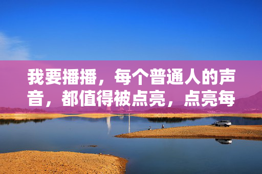 我要播播，每个普通人的声音，都值得被点亮，点亮每个普通人的声音