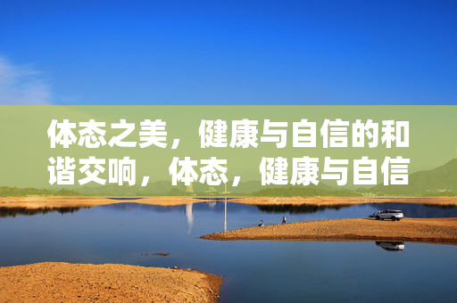 体态之美，健康与自信的和谐交响，体态，健康与自信的和谐交响