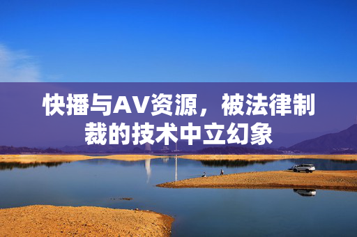 快播与AV资源，被法律制裁的技术中立幻象