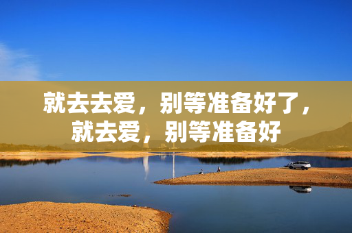 就去去爱，别等准备好了，就去爱，别等准备好