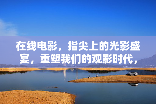 在线电影，指尖上的光影盛宴，重塑我们的观影时代，在线电影，指尖光影盛宴，重塑观影时代