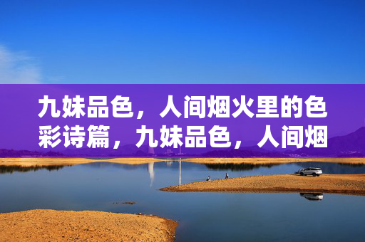 九妹品色，人间烟火里的色彩诗篇，九妹品色，人间烟火色彩诗篇