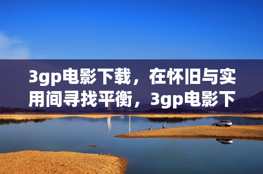 3gp电影下载，在怀旧与实用间寻找平衡，3gp电影下载，怀旧与实用的平衡