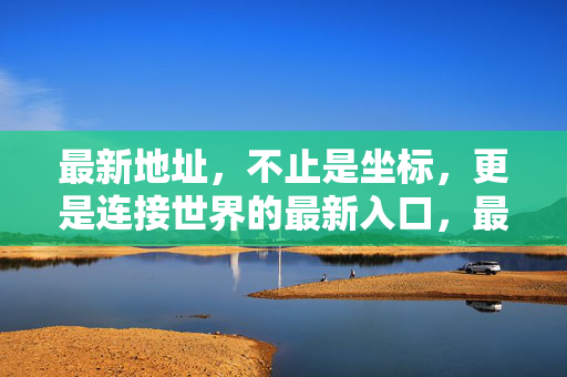 最新地址，不止是坐标，更是连接世界的最新入口，最新地址，连接世界的最新入口