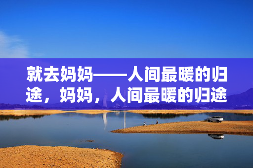 就去妈妈——人间最暖的归途，妈妈，人间最暖的归途