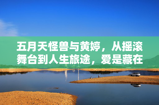 五月天怪兽与黄婷，从摇滚舞台到人生旅途，爱是藏在和弦里的温柔，怪兽与黄婷，和弦里的温柔，从舞台到旅途
