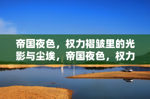 帝国夜色，权力褶皱里的光影与尘埃，帝国夜色，权力褶皱里的光影与尘埃