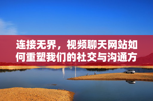 连接无界，视频聊天网站如何重塑我们的社交与沟通方式，连接无界，视频聊天网站重塑社交与沟通方式