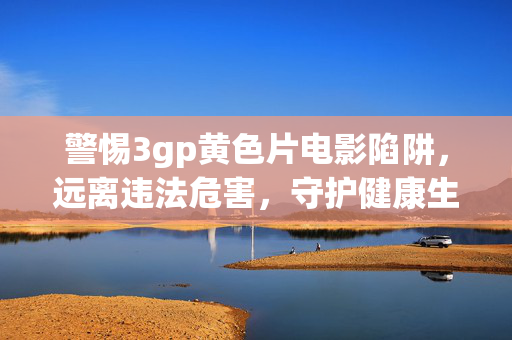 警惕3gp黄色片电影陷阱，远离违法危害，守护健康生活，警惕3gp黄色片陷阱，守护健康生活