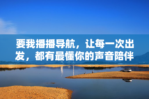 要我播播导航，让每一次出发，都有最懂你的声音陪伴，播播导航，懂你声音，陪伴出发