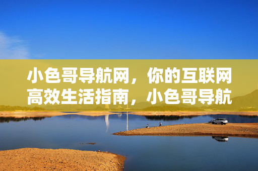 小色哥导航网，你的互联网高效生活指南，小色哥导航网，互联网高效生活指南