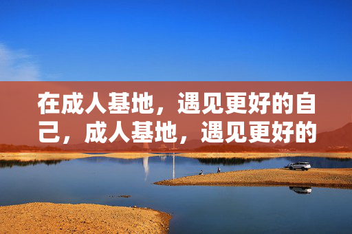 在成人基地，遇见更好的自己，成人基地，遇见更好的自己