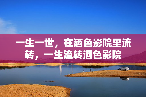 一生一世，在酒色影院里流转，一生流转酒色影院