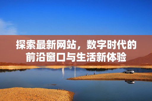 探索最新网站，数字时代的前沿窗口与生活新体验