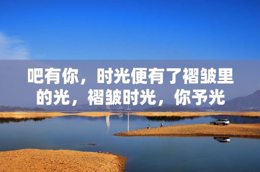 吧有你，时光便有了褶皱里的光，褶皱时光，你予光