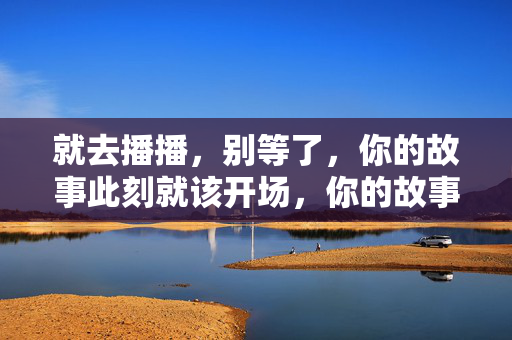 就去播播，别等了，你的故事此刻就该开场，你的故事此刻开播