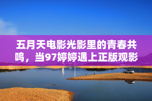 五月天电影光影里的青春共鸣，当97婷婷遇上正版观影指南，五月天电影正版观影指南，97婷婷与光影里的青春共鸣