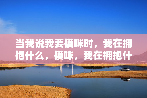 当我说我要摸咪时，我在拥抱什么，摸咪，我在拥抱什么？