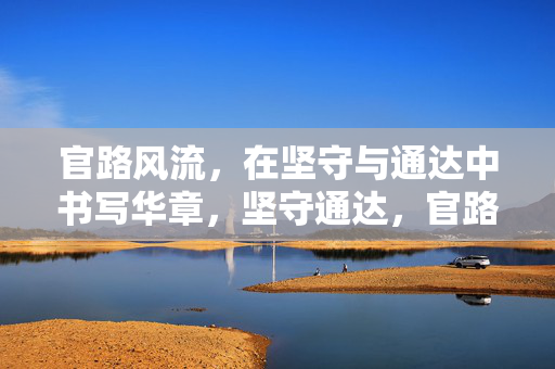 官路风流，在坚守与通达中书写华章，坚守通达，官路风流书华章