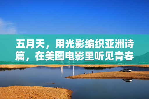 五月天，用光影编织亚洲诗篇，在美图电影里听见青春回响，五月天光影编织亚洲诗篇 美图电影里听见青春回响