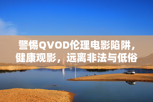 警惕QVOD伦理电影陷阱，健康观影，远离非法与低俗内容，警惕QVOD伦理电影陷阱，健康观影远离非法与低俗内容
