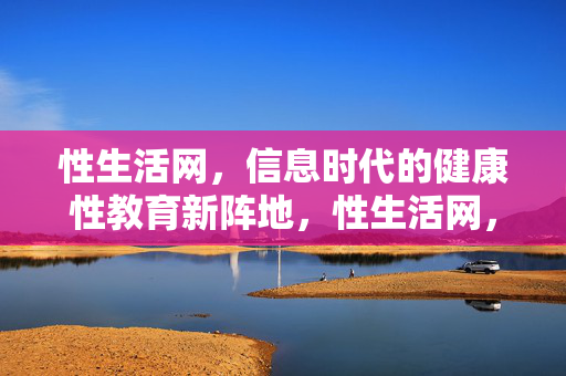 性生活网，信息时代的健康性教育新阵地，性生活网，信息时代健康性教育新阵地