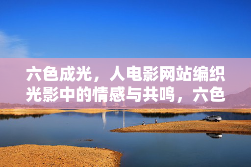 六色成光，人电影网站编织光影中的情感与共鸣，六色成光，人电影网站编织光影情感共鸣