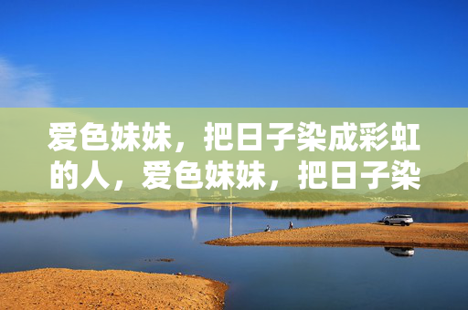 爱色妹妹，把日子染成彩虹的人，爱色妹妹，把日子染成彩虹的人