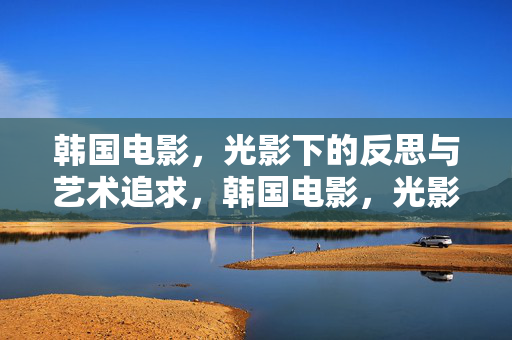 韩国电影，光影下的反思与艺术追求，韩国电影，光影下的反思与艺术追求