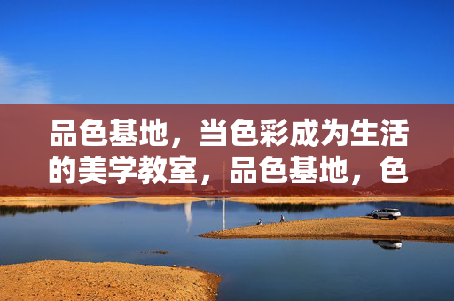品色基地，当色彩成为生活的美学教室，品色基地，色彩即生活美学教室