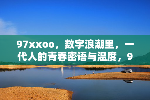 97xxoo，数字浪潮里，一代人的青春密语与温度，97xxoo，数字浪潮里的青春密语与温度