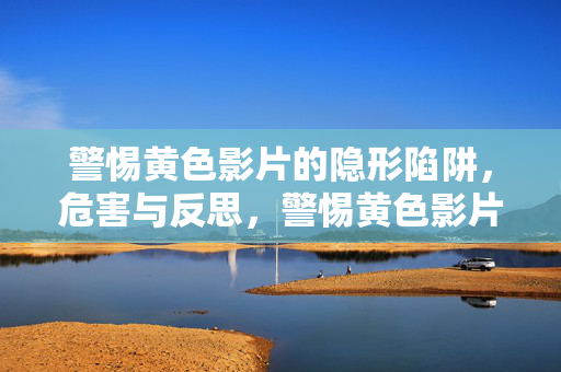 警惕黄色影片的隐形陷阱，危害与反思，警惕黄色影片的隐形陷阱，危害与反思