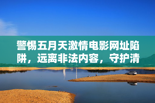警惕五月天激情电影网址陷阱，远离非法内容，守护清朗网络，警惕五月天激情电影网址陷阱，远离非法内容守护清朗网络