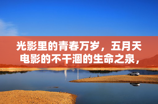 光影里的青春万岁，五月天电影的不干涸的生命之泉，光影青春万岁，五月天电影的不涸生命泉