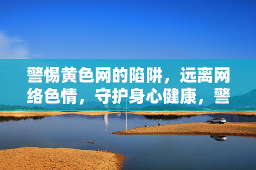 警惕黄色网的陷阱，远离网络色情，守护身心健康，警惕黄色网陷阱，守护身心健康