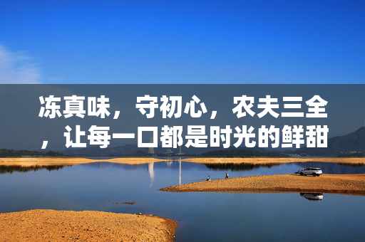 冻真味，守初心，农夫三全，让每一口都是时光的鲜甜，农夫三全，冻真味守初心，时光鲜甜每一口