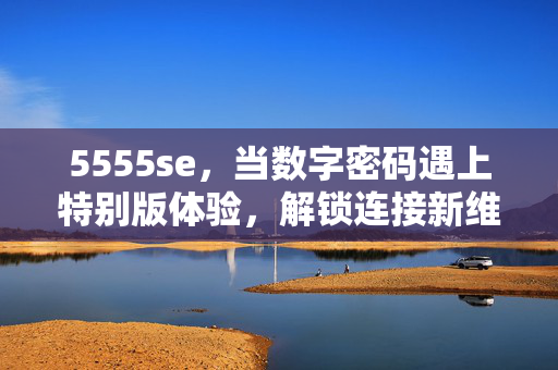 5555se，当数字密码遇上特别版体验，解锁连接新维度，5555se，数字密码特别版，解锁连接新维度