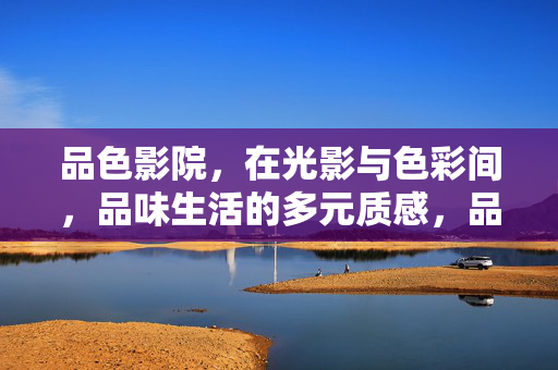 品色影院，在光影与色彩间，品味生活的多元质感，品色影院，光影织就生活多元质感